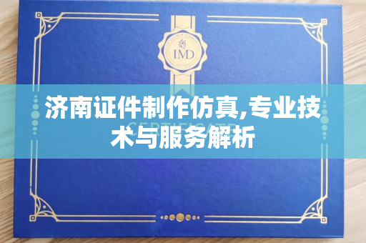 济南证件制作仿真,专业技术与服务解析