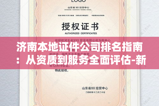 济南本地证件公司排名指南：从资质到服务全面评估-新手必看注意事项