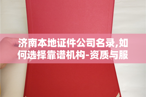 济南本地证件公司名录,如何选择靠谱机构-资质与服务解析