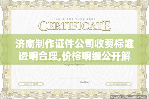 济南制作证件公司收费标准透明合理,价格明细公开解析