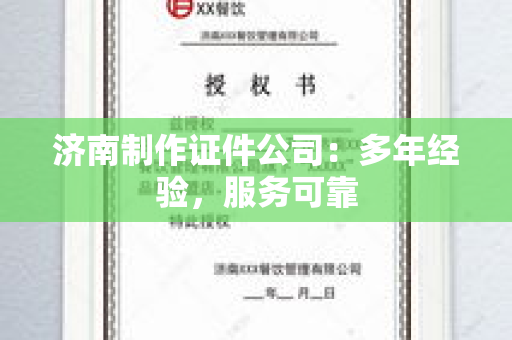 济南制作证件公司：多年经验，服务可靠