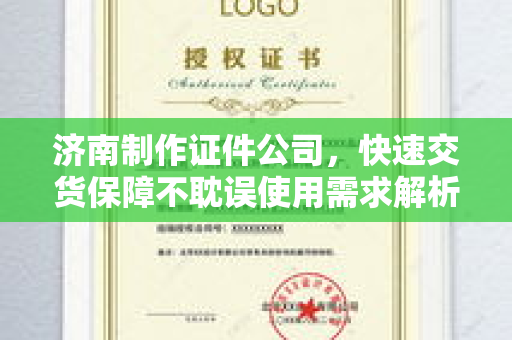 济南制作证件公司，快速交货保障不耽误使用需求解析