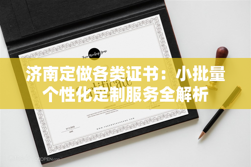 济南定做各类证书：小批量个性化定制服务全解析