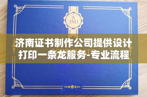 济南证书制作公司提供设计打印一条龙服务-专业流程详解