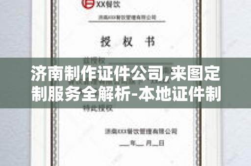 济南制作证件公司,来图定制服务全解析-本地证件制作指南