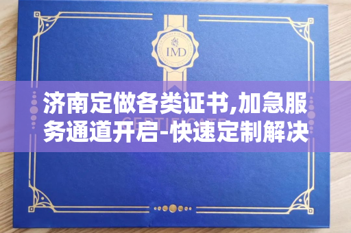 济南定做各类证书,加急服务通道开启-快速定制解决方案解析