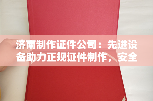 济南制作证件公司：先进设备助力正规证件制作，安全高效服务解析