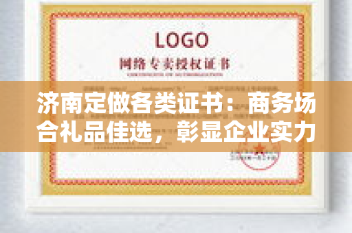 济南定做各类证书：商务场合礼品佳选，彰显企业实力与心意