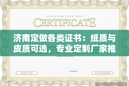 济南定做各类证书：纸质与皮质可选，专业定制厂家推荐