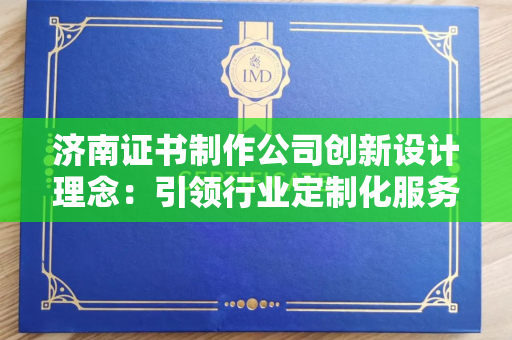 济南证书制作公司创新设计理念：引领行业定制化服务新趋势