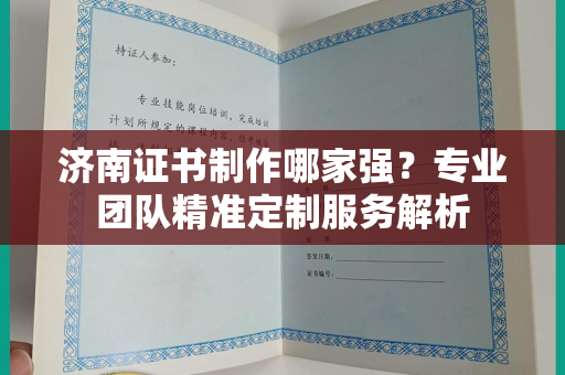 济南证书制作哪家强？专业团队精准定制服务解析