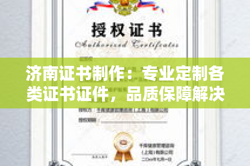 济南证书制作：专业定制各类证书证件，品质保障解决方案解析
