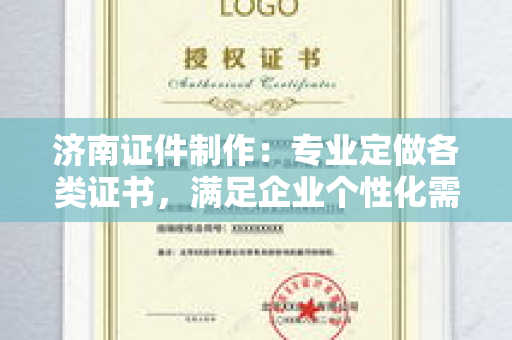 济南证件制作：专业定做各类证书，满足企业个性化需求解析