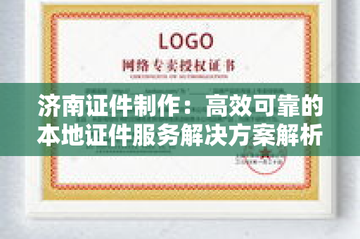 济南证件制作：高效可靠的本地证件服务解决方案解析