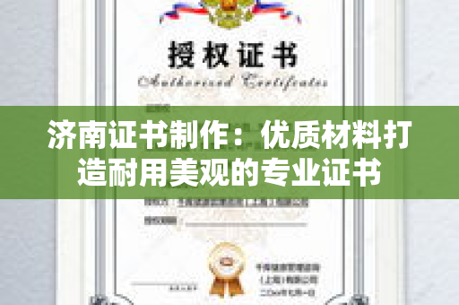 济南证书制作：优质材料打造耐用美观的专业证书