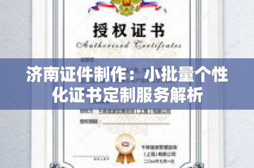 济南证件制作：小批量个性化证书定制服务解析