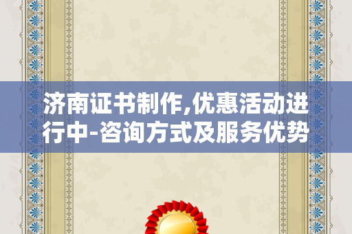 济南证书制作,优惠活动进行中-咨询方式及服务优势解析