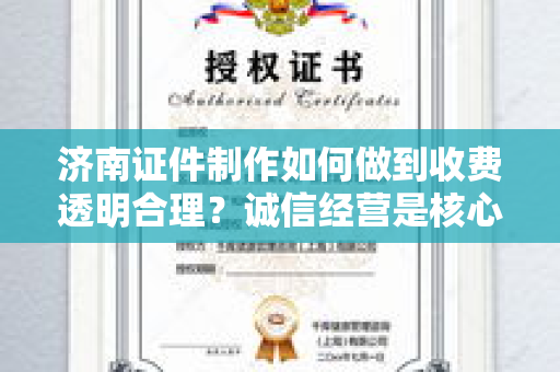 济南证件制作如何做到收费透明合理？诚信经营是核心保障