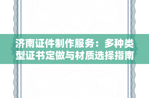 济南证件制作服务：多种类型证书定做与材质选择指南