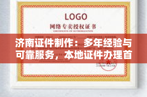 济南证件制作：多年经验与可靠服务，本地证件办理首选