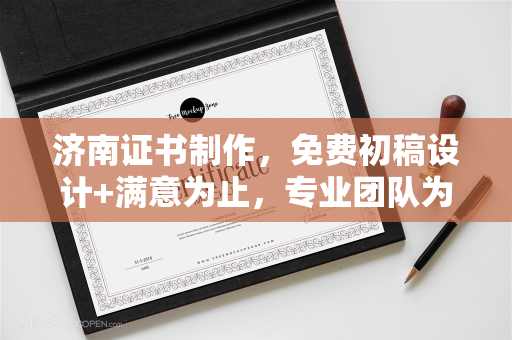 济南证书制作,免费初稿设计+满意为止,专业团队为您打造
