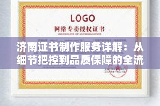 济南证书制作服务详解:从细节把控到品质保障的全流程解析