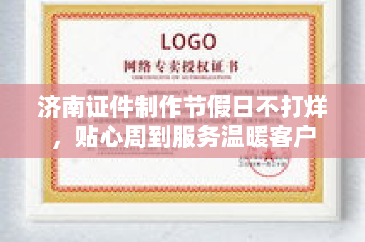 济南证件制作节假日不打烊,贴心周到服务温暖客户