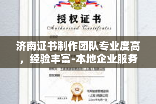 济南证书制作团队专业度高，经验丰富-本地企业服务全解析