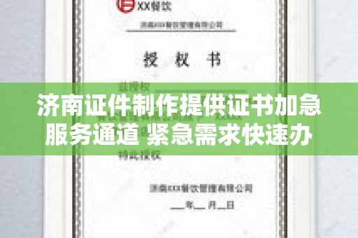 济南证件制作提供证书加急服务通道 紧急需求快速办理指南