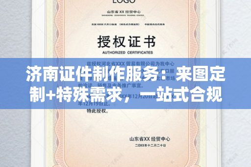 济南证件制作服务：来图定制+特殊需求，一站式合规证件解决方案