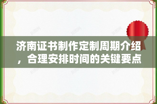 济南证书制作定制周期介绍，合理安排时间的关键要点