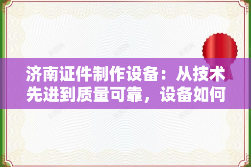 济南证件制作设备：从技术先进到质量可靠，设备如何实现双重保障