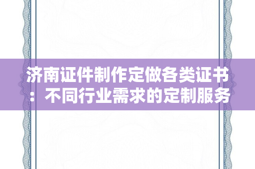 济南证件制作定做各类证书：不同行业需求的定制服务指南