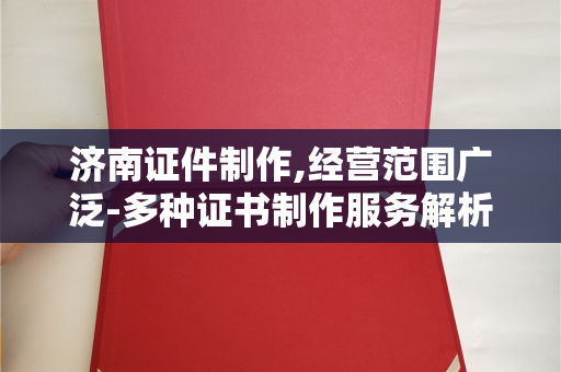 济南证件制作,经营范围广泛-多种证书制作服务解析