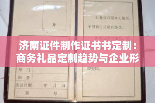 济南证件制作证书书定制：商务礼品定制趋势与企业形象提升方案
